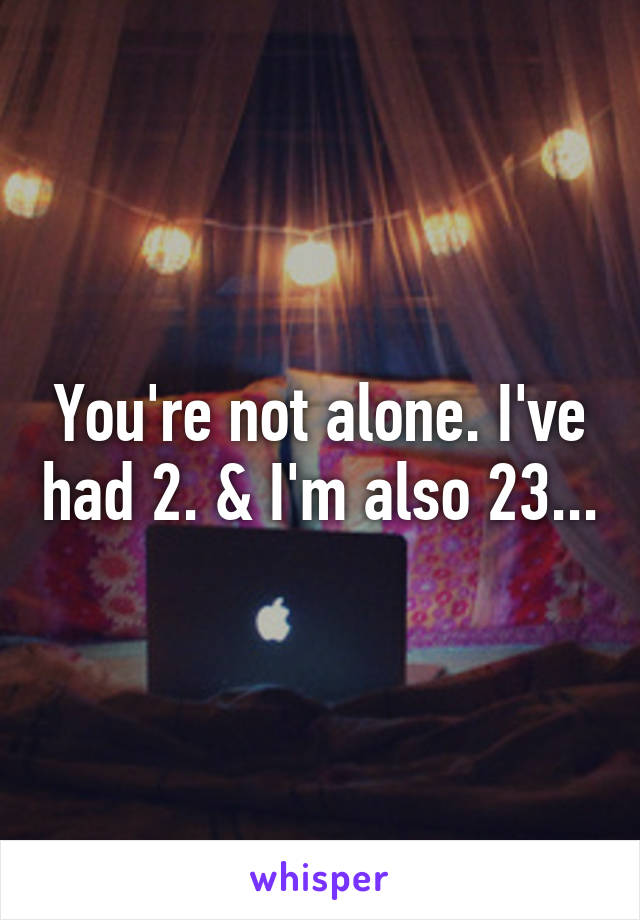 You're not alone. I've had 2. & I'm also 23...