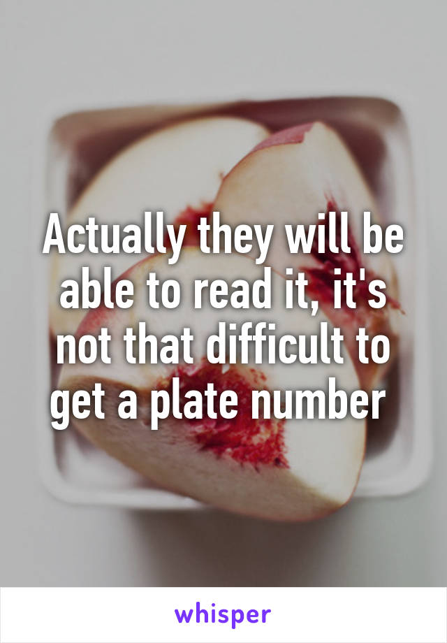 Actually they will be able to read it, it's not that difficult to get a plate number 