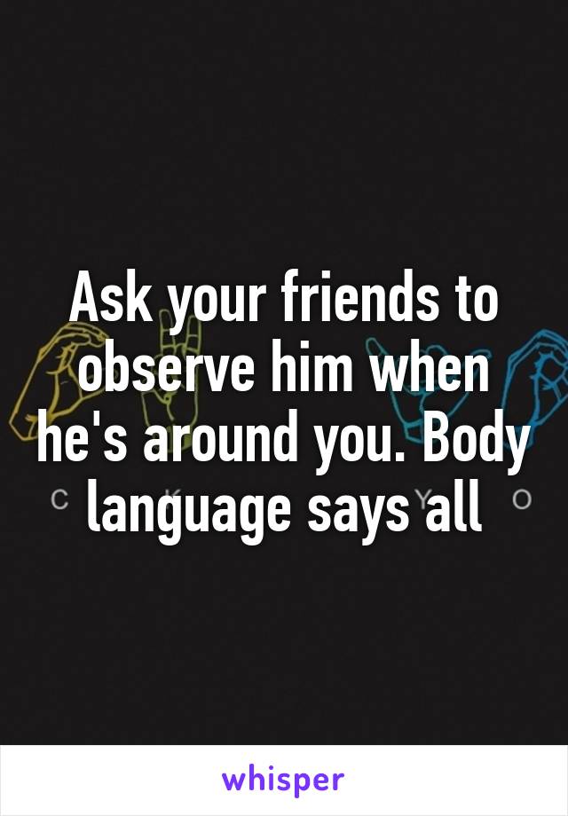 Ask your friends to observe him when he's around you. Body language says all