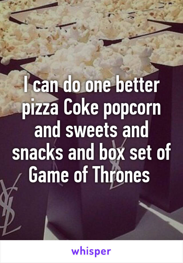 I can do one better pizza Coke popcorn and sweets and snacks and box set of Game of Thrones 