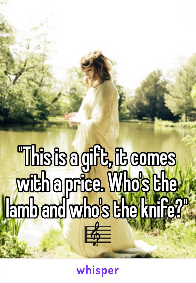 "This is a gift, it comes with a price. Who's the lamb and who's the knife?" 🎼