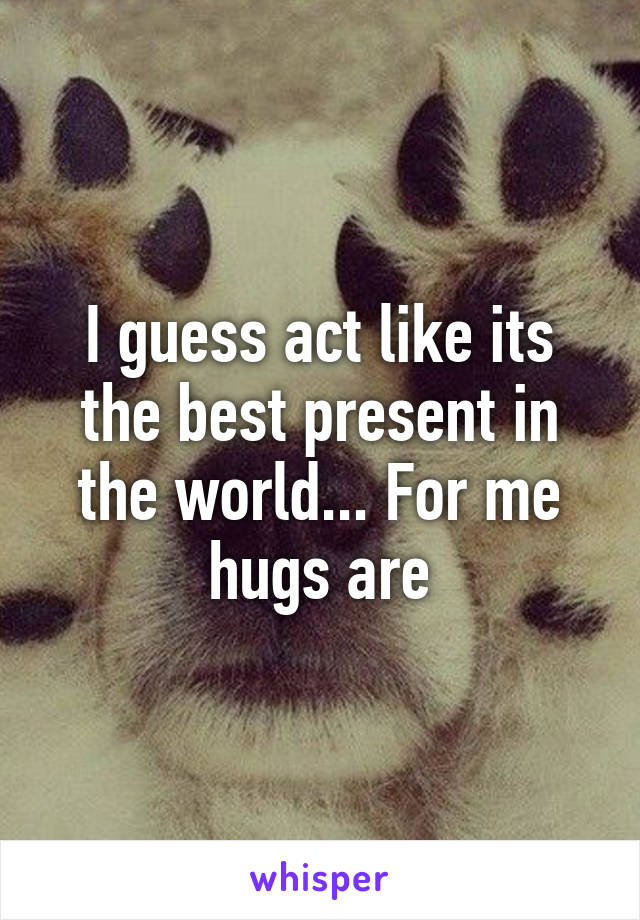 I guess act like its the best present in the world... For me hugs are