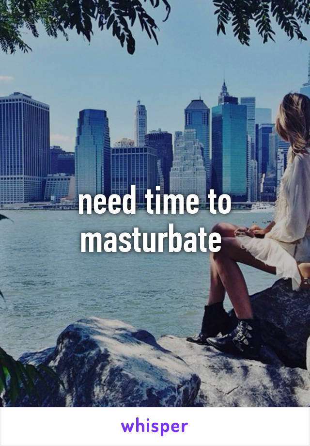 need time to masturbate 