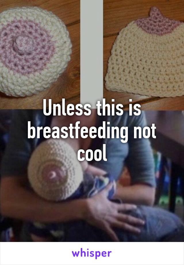 Unless this is breastfeeding not cool