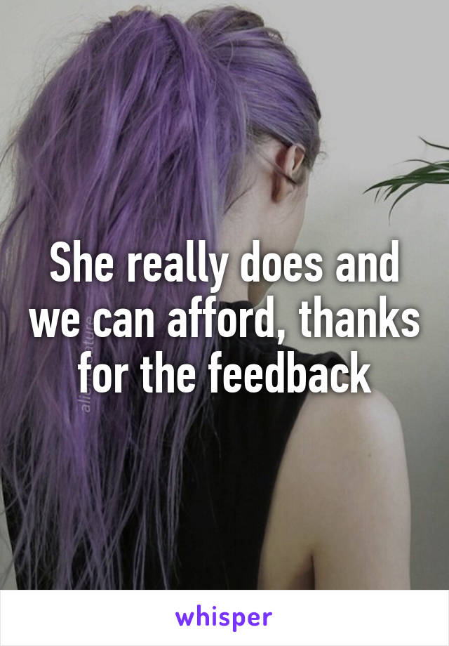 She really does and we can afford, thanks for the feedback