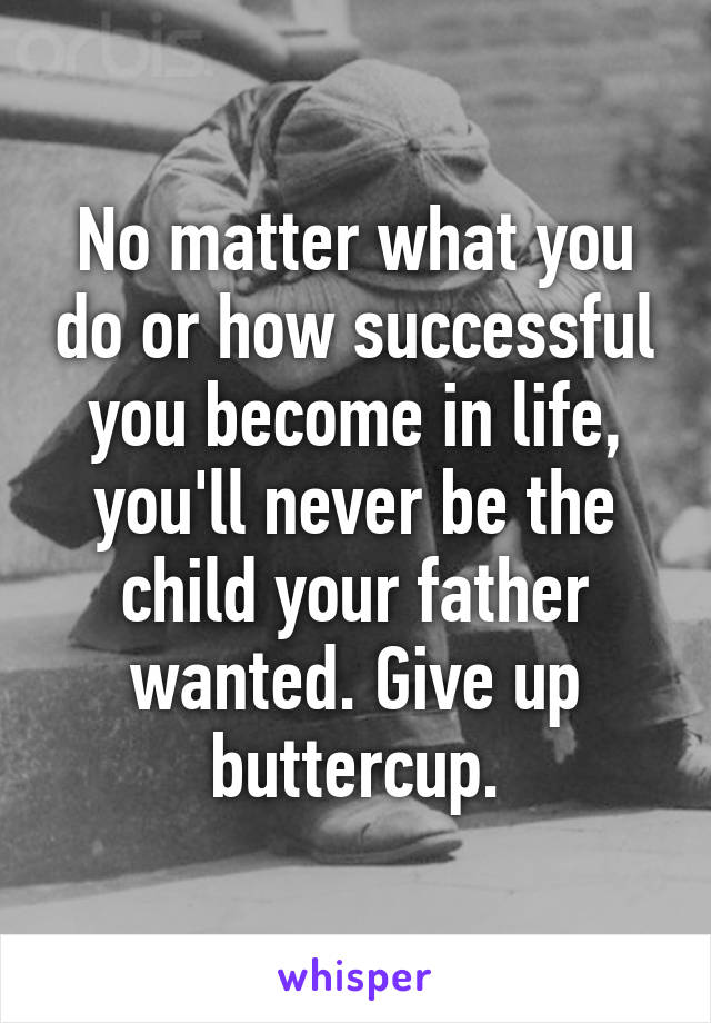 No matter what you do or how successful you become in life, you'll never be the child your father wanted. Give up buttercup.