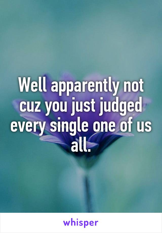 Well apparently not cuz you just judged every single one of us all.