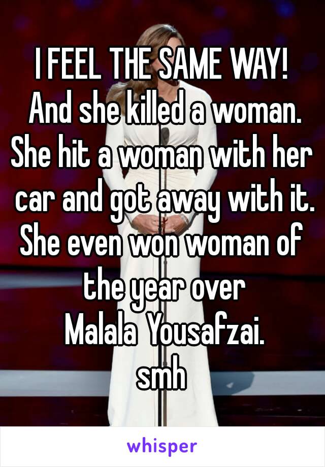 I FEEL THE SAME WAY!
 And she killed a woman.
She hit a woman with her car and got away with it.
She even won woman of the year over Malala Yousafzai.
smh