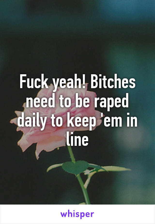 Fuck yeah! Bitches need to be raped daily to keep 'em in line