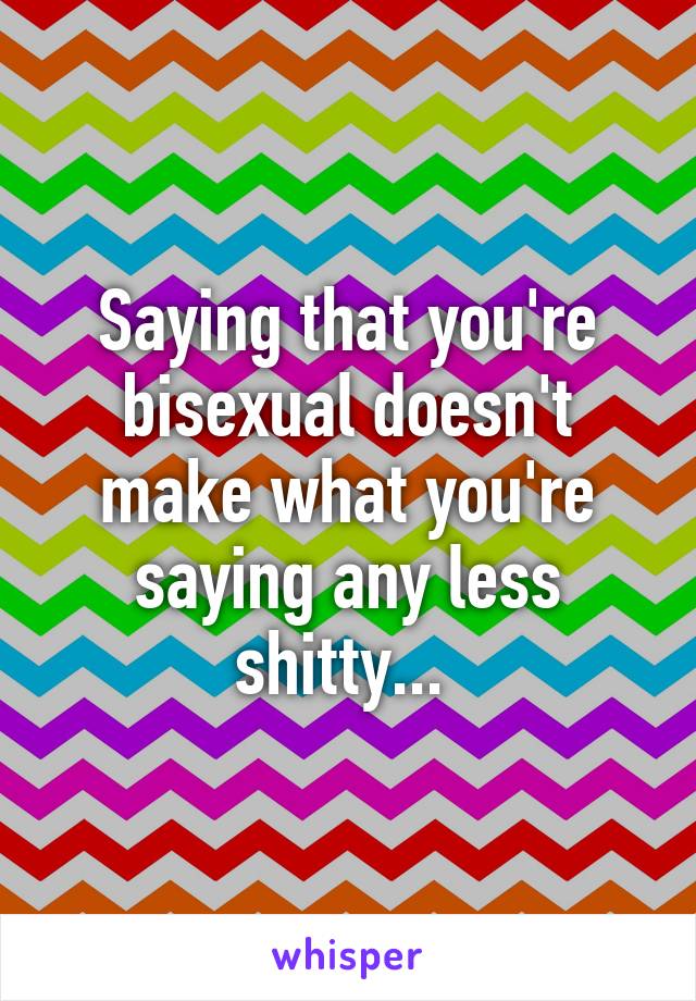 Saying that you're bisexual doesn't make what you're saying any less shitty... 