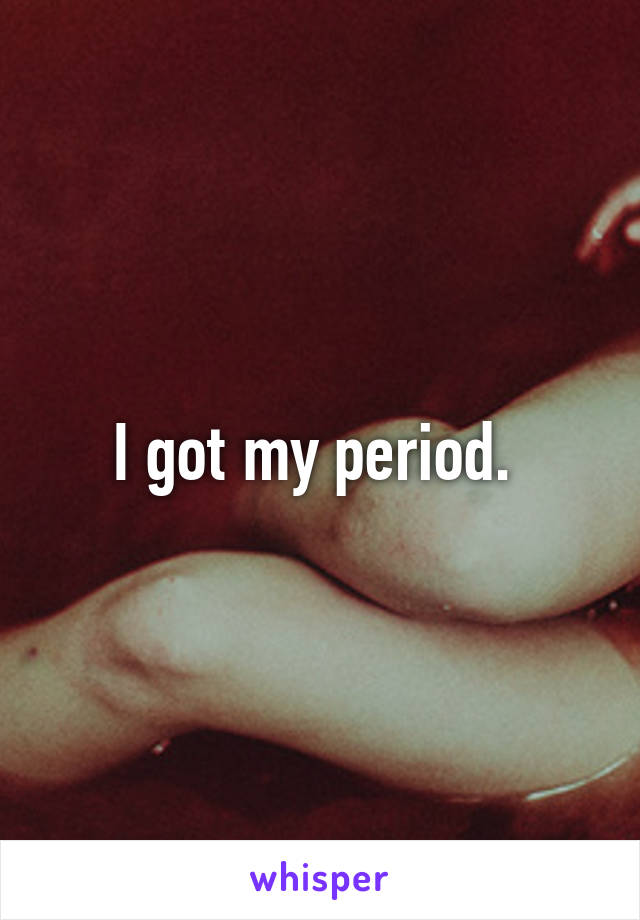 I got my period. 