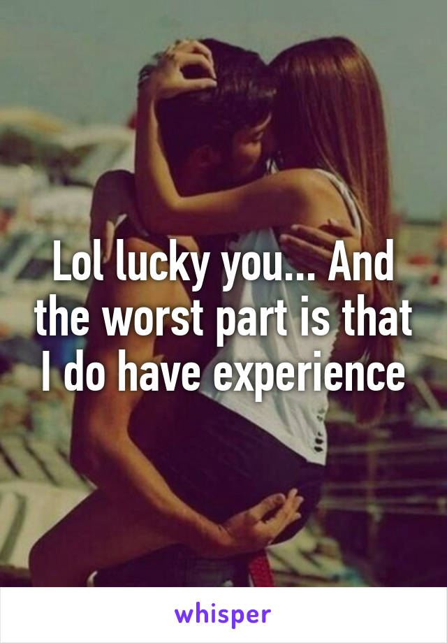 Lol lucky you... And the worst part is that I do have experience