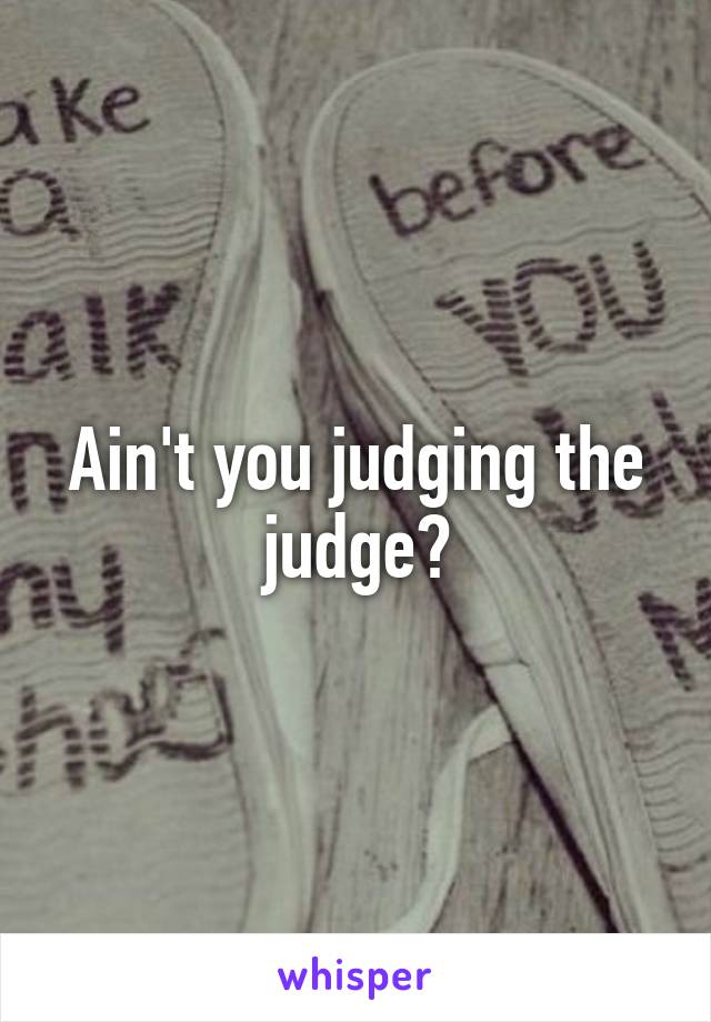 Ain't you judging the judge?