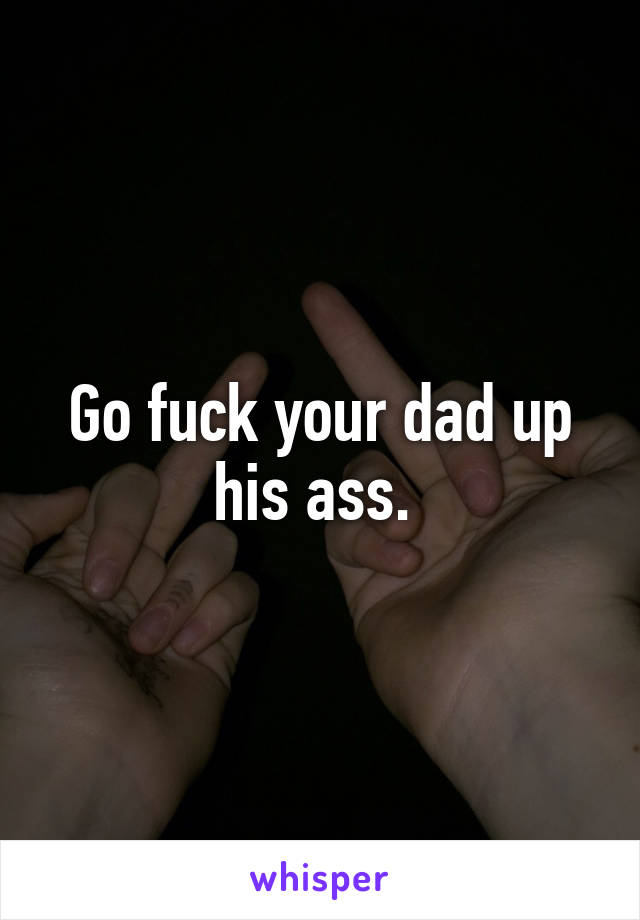 Go fuck your dad up his ass. 