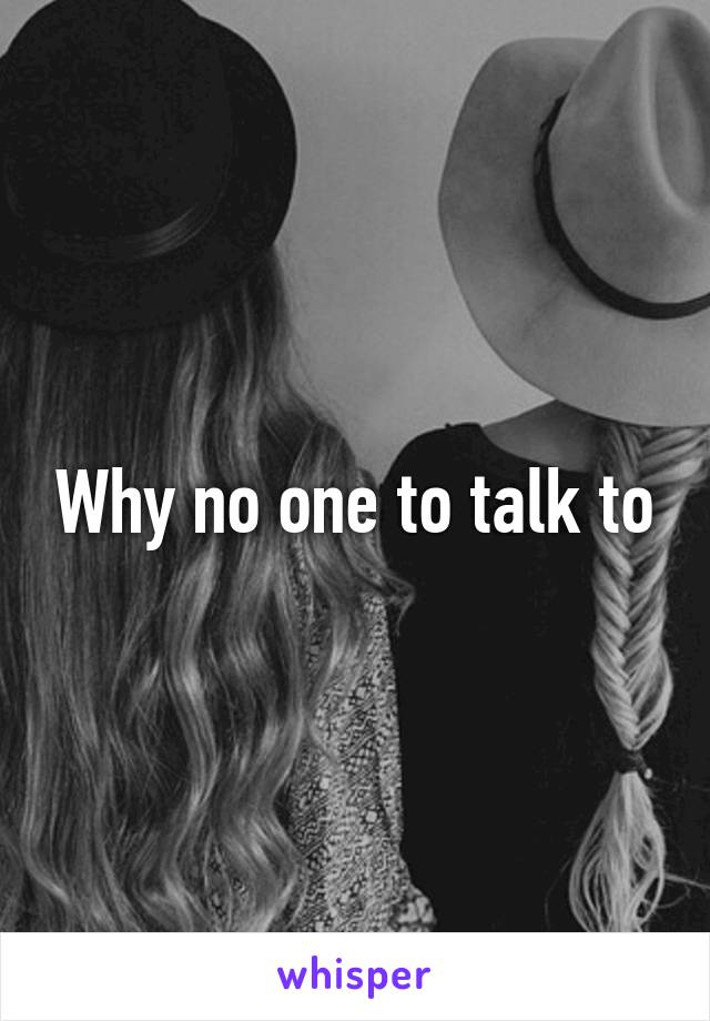 Why no one to talk to