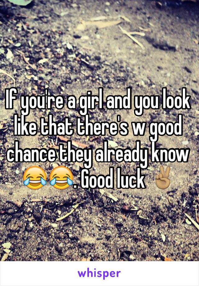 If you're a girl and you look like that there's w good chance they already know 😂😂. Good luck ✌🏽️