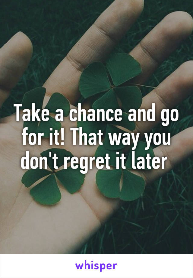 Take a chance and go for it! That way you don't regret it later 