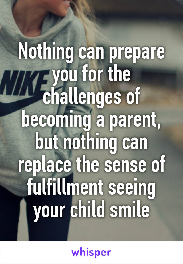 Nothing can prepare you for the challenges of becoming a parent, but nothing can replace the sense of fulfillment seeing your child smile