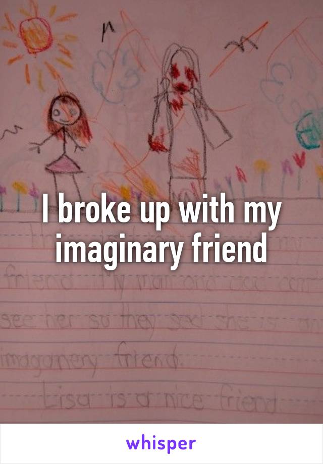 I broke up with my imaginary friend