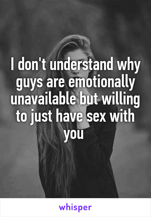 I don't understand why guys are emotionally unavailable but willing to just have sex with you 
