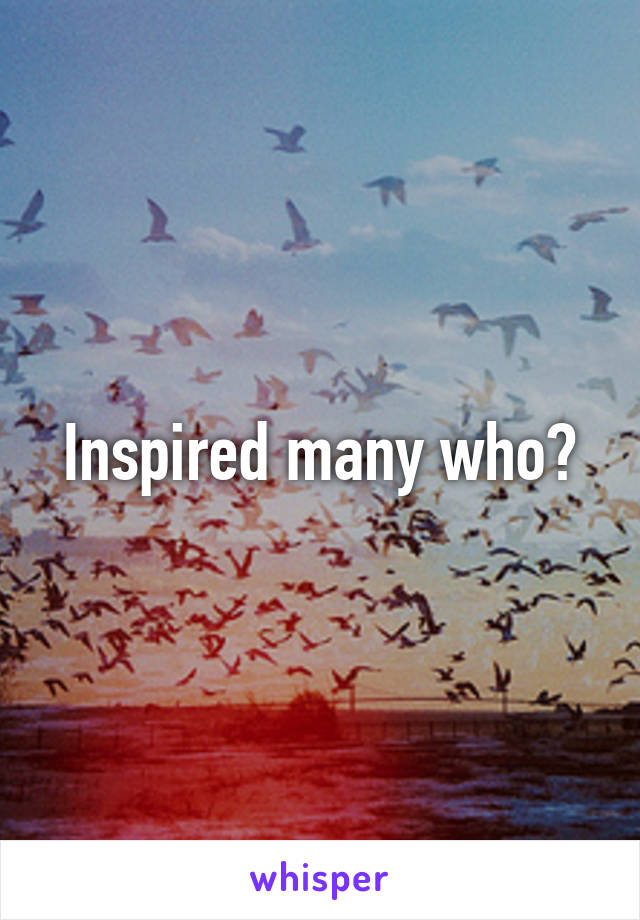 Inspired many who?