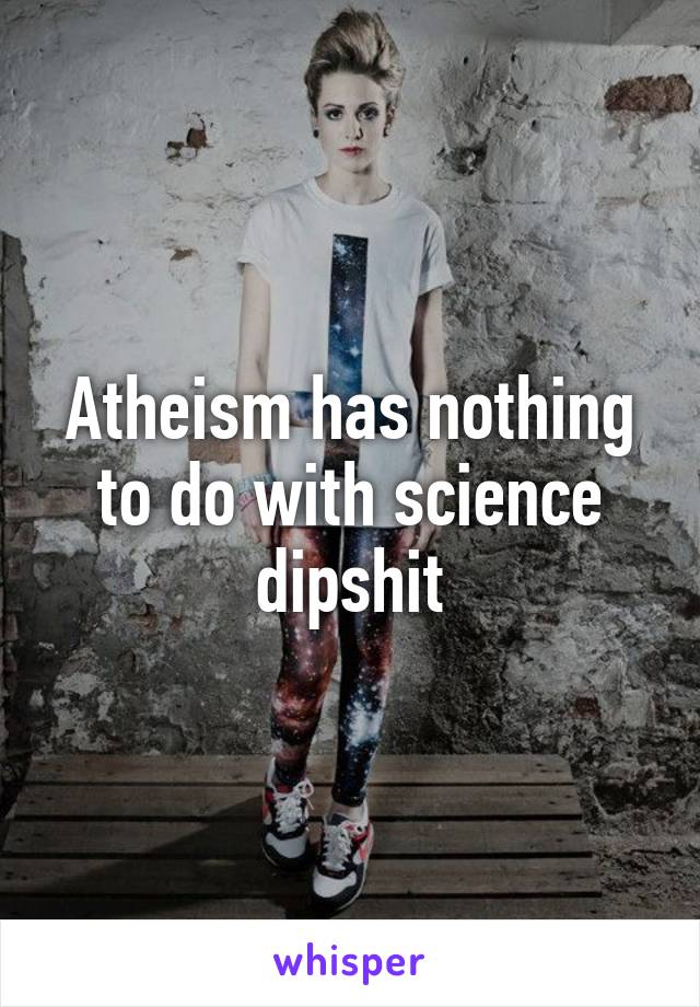 Atheism has nothing to do with science dipshit