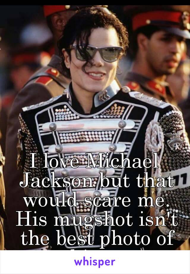 I love Michael Jackson but that would scare me. His mugshot isn't the best photo of him...