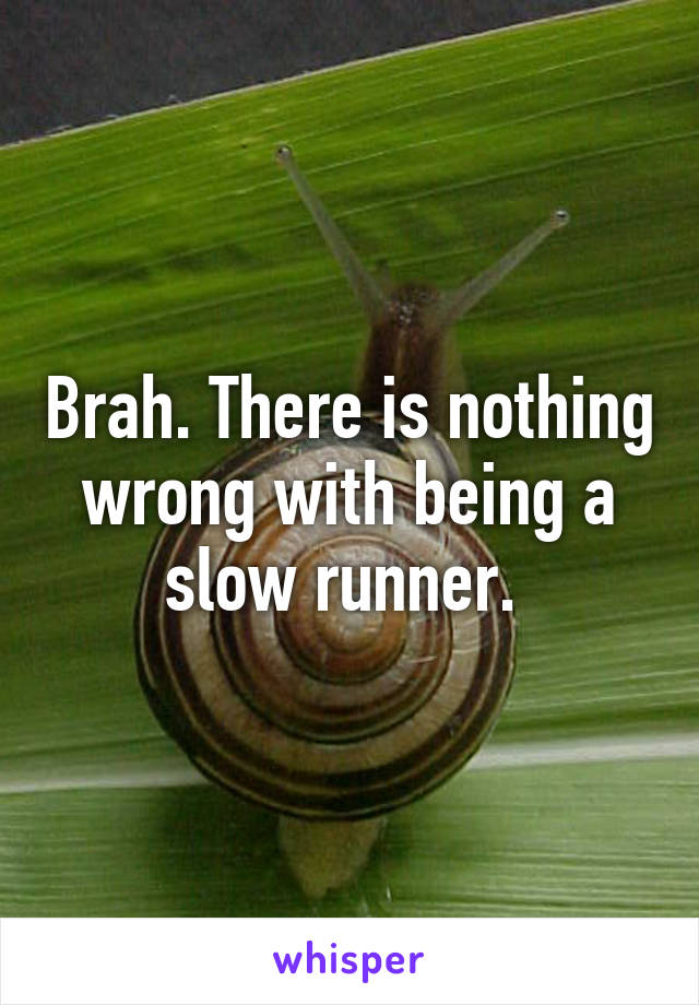 Brah. There is nothing wrong with being a slow runner. 