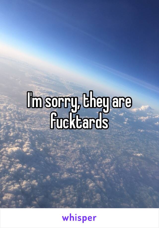 I'm sorry, they are fucktards