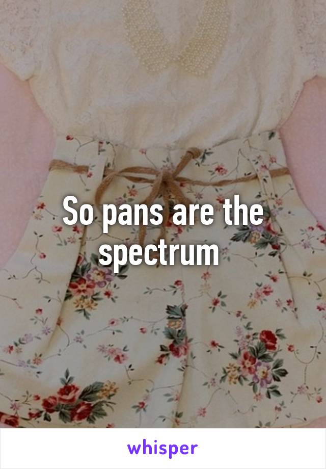 So pans are the spectrum 