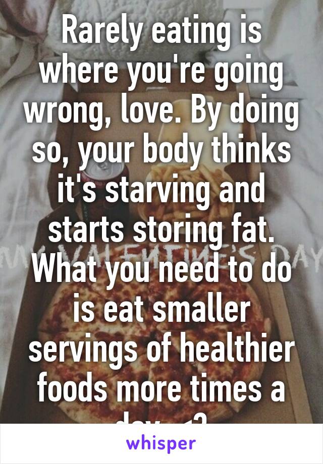 Rarely eating is where you're going wrong, love. By doing so, your body thinks it's starving and starts storing fat. What you need to do is eat smaller servings of healthier foods more times a day. <3