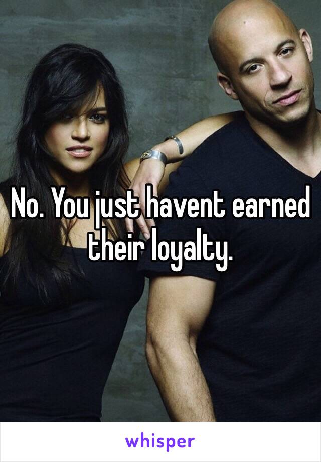 No. You just havent earned their loyalty.