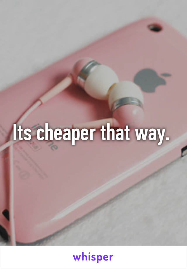 Its cheaper that way. 