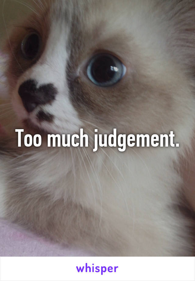 Too much judgement.