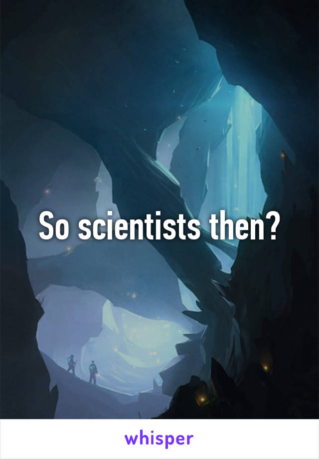 So scientists then?