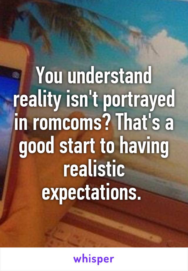 You understand reality isn't portrayed in romcoms? That's a good start to having realistic expectations. 