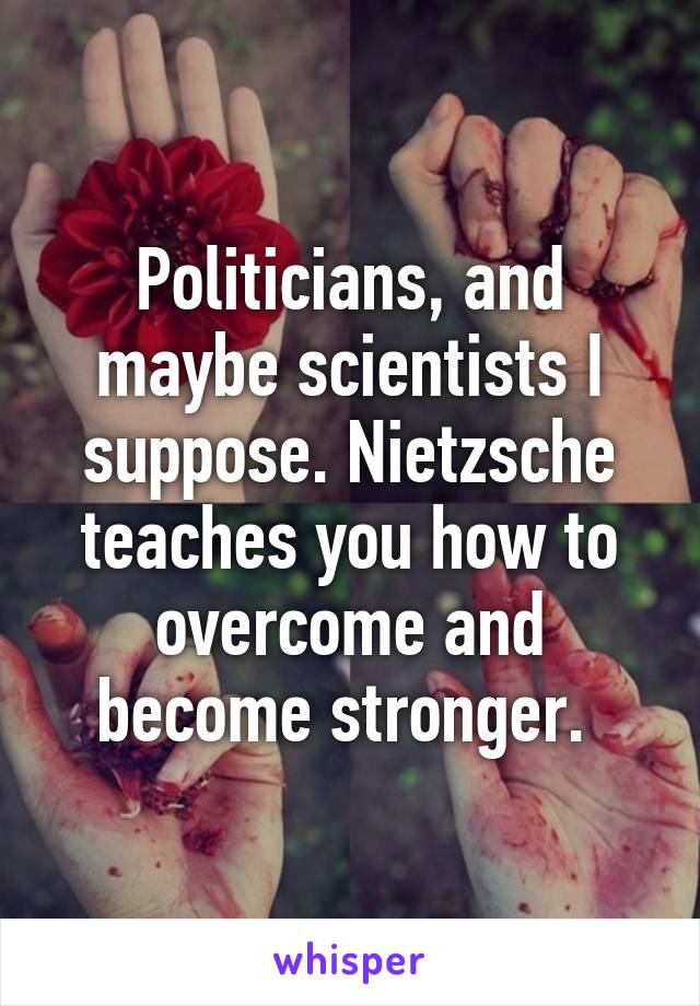 Politicians, and maybe scientists I suppose. Nietzsche teaches you how to overcome and become stronger. 