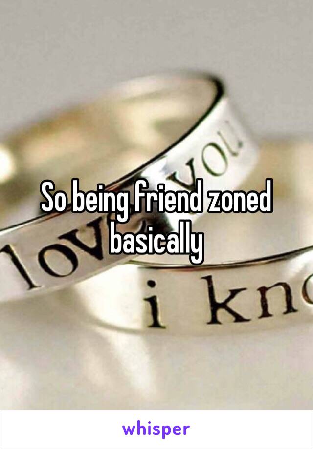 So being friend zoned basically 