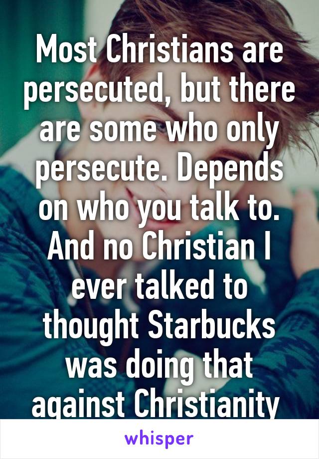 Most Christians are persecuted, but there are some who only persecute. Depends on who you talk to. And no Christian I ever talked to thought Starbucks was doing that against Christianity 