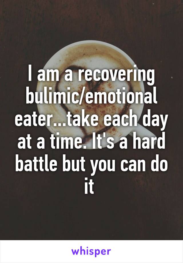 I am a recovering bulimic/emotional eater...take each day at a time. It's a hard battle but you can do it 