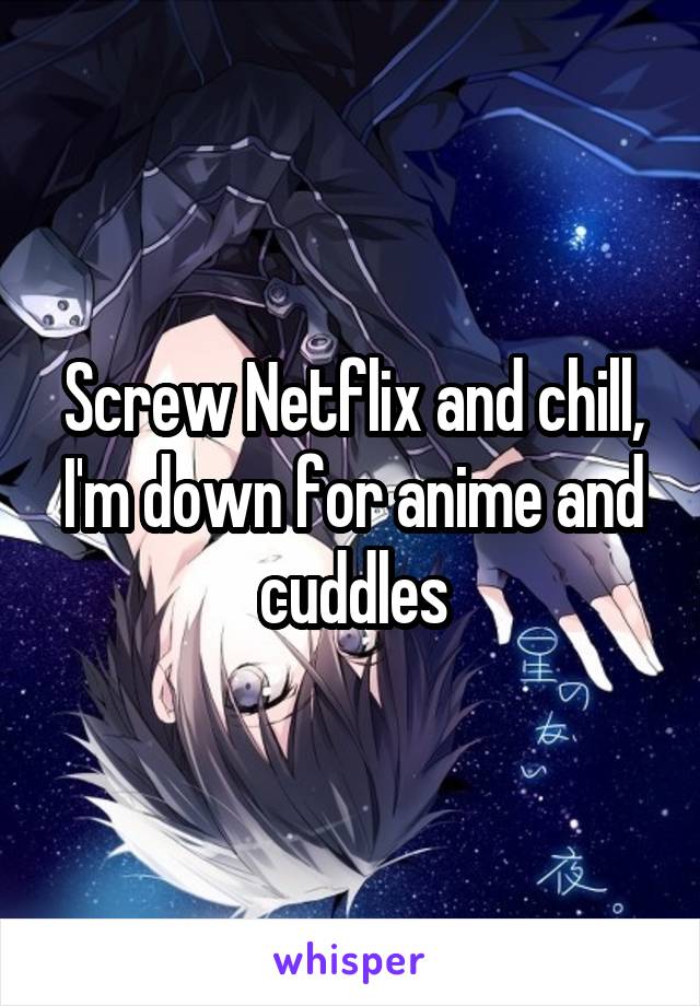Screw Netflix and chill, I'm down for anime and cuddles