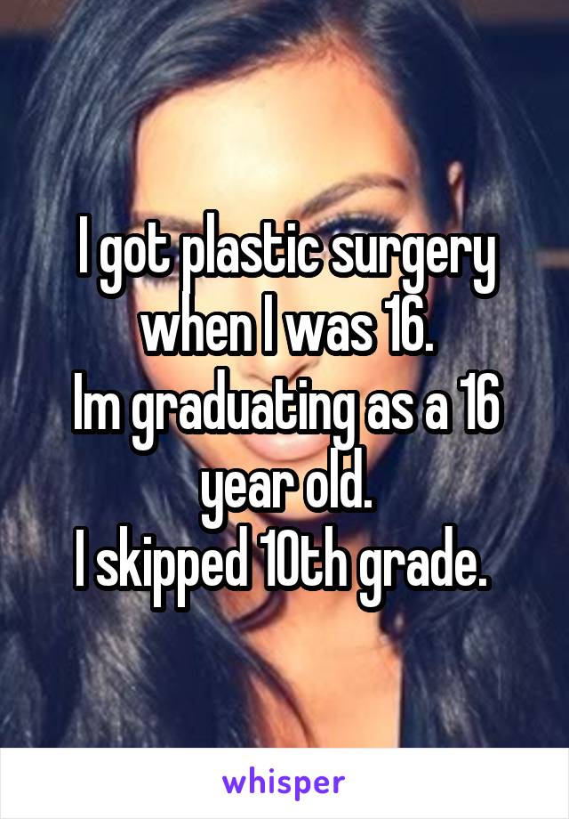 I got plastic surgery when I was 16.
Im graduating as a 16 year old.
I skipped 10th grade. 