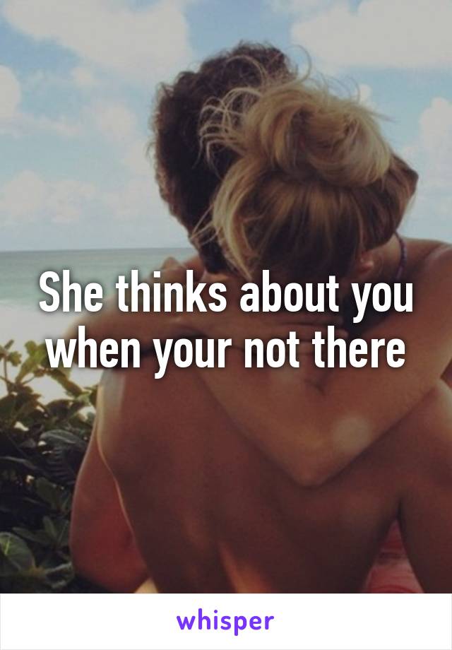 She thinks about you when your not there