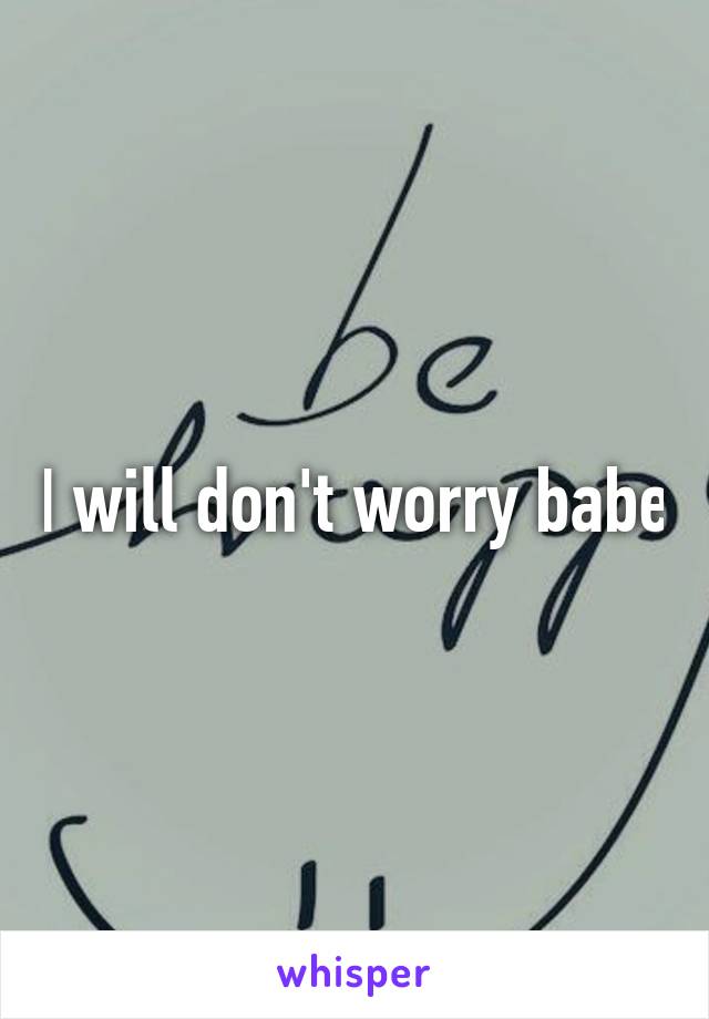 I will don't worry babe