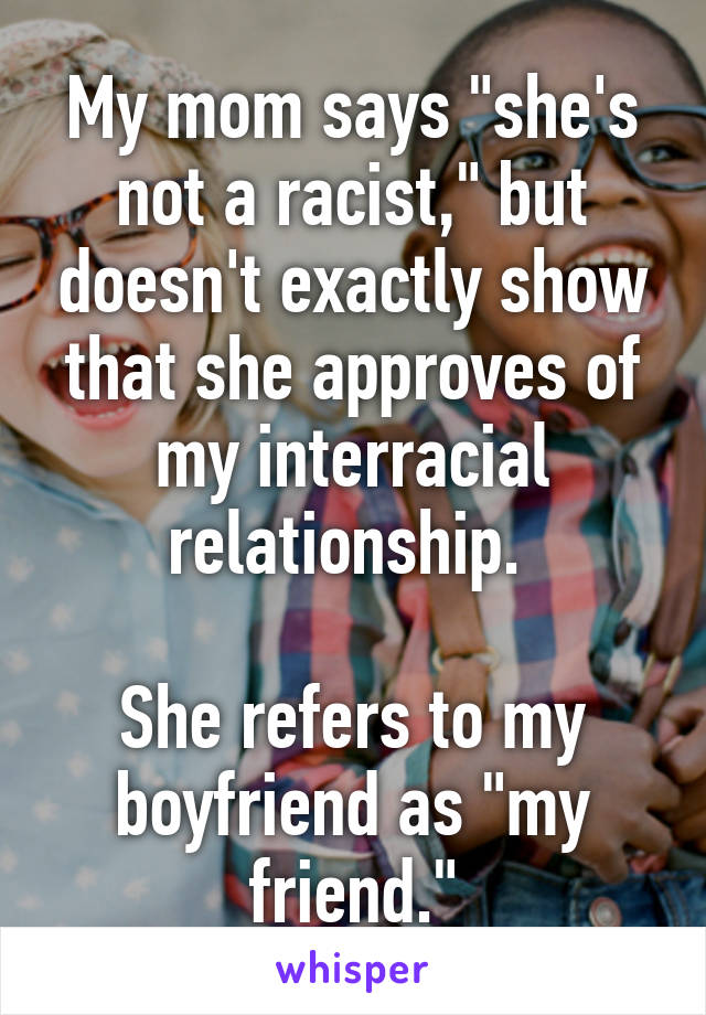 My mom says "she's not a racist," but doesn't exactly show that she approves of my interracial relationship. 

She refers to my boyfriend as "my friend."