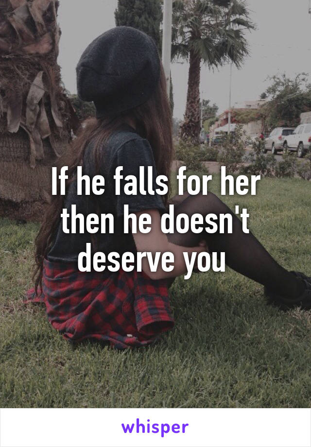 If he falls for her then he doesn't deserve you 