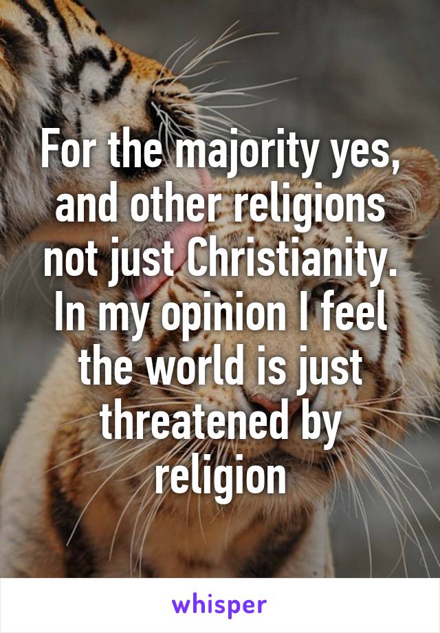 For the majority yes, and other religions not just Christianity. In my opinion I feel the world is just threatened by religion