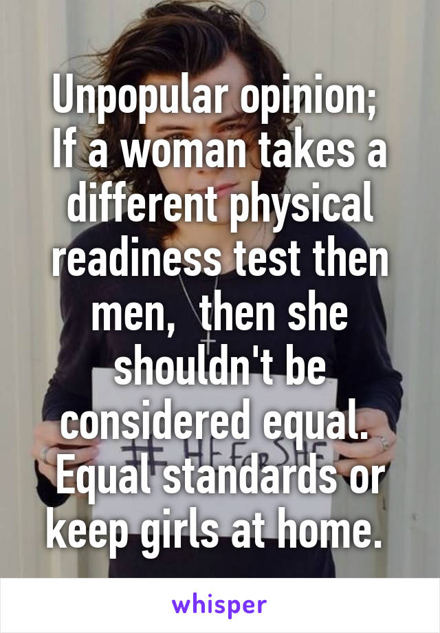 Unpopular opinion; 
If a woman takes a different physical readiness test then men,  then she shouldn't be considered equal. 
Equal standards or keep girls at home. 
