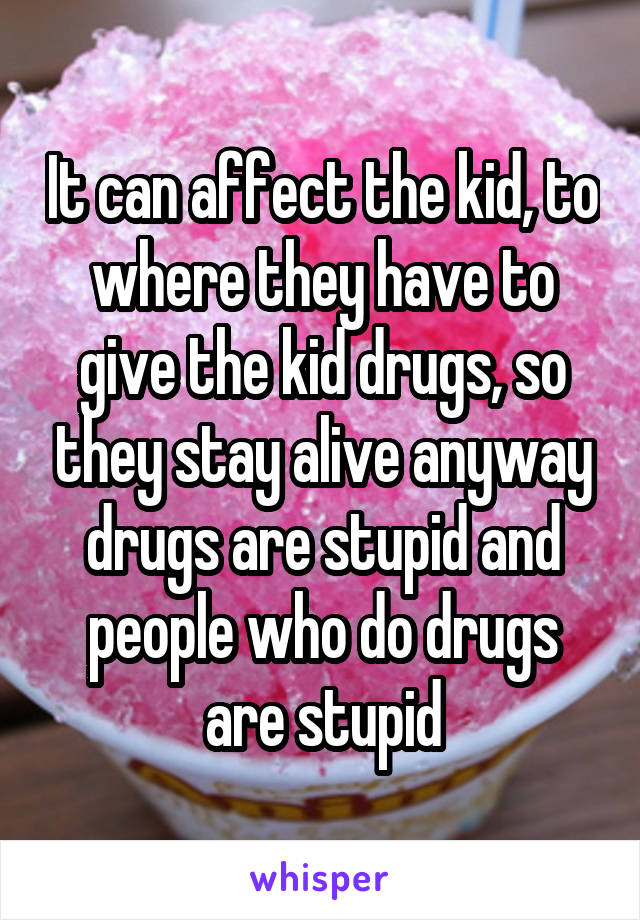 It can affect the kid, to where they have to give the kid drugs, so they stay alive anyway drugs are stupid and people who do drugs are stupid