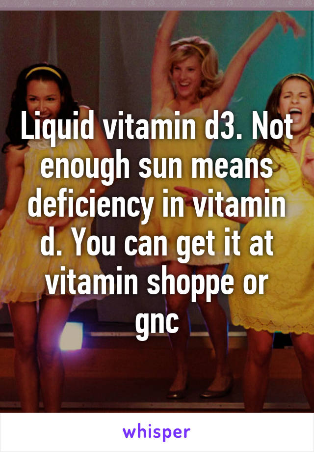 Liquid vitamin d3. Not enough sun means deficiency in vitamin d. You can get it at vitamin shoppe or gnc